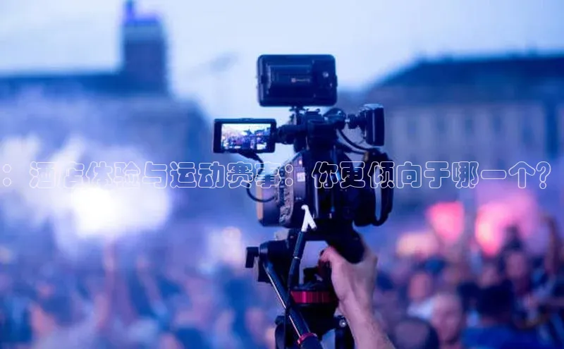 ：酒店体验与运动赛事：你更倾向于哪一个？