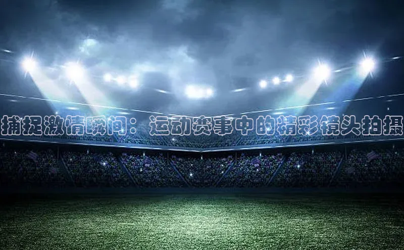 捕捉激情瞬间：运动赛事中的精彩镜头拍摄