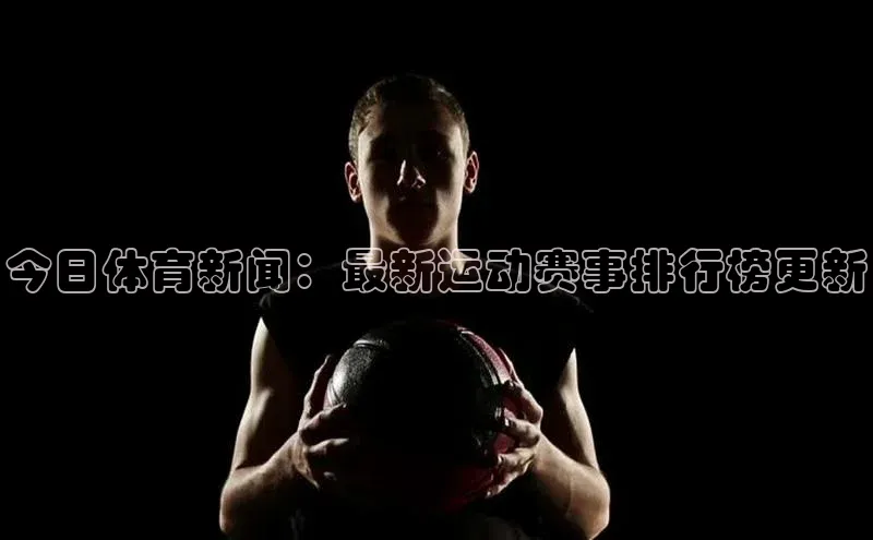 今日体育新闻：最新运动赛事排行榜更新